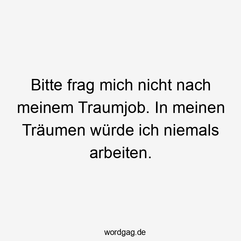 Bitte frag mich nicht nach meinem Traumjob. In meinen Träumen würde ich niemals arbeiten.