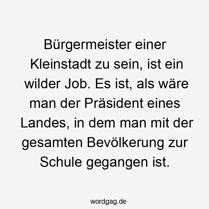 Bürgermeister einer Kleinstadt zu sein, ist ein wilder Job. Es ist, als wäre man der Präsident eines Landes, in dem man mit der gesamten Bevölkerung zur Schule gegangen ist.