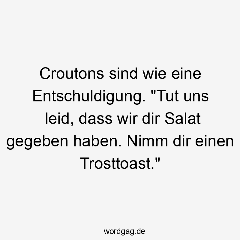 Lustige Sprüche: Trosttoast - Croutons sind wie eine Entschuldigung. „Tut uns leid, dass wir dir Salat gegeben haben. Nimm dir einen Trosttoast.“