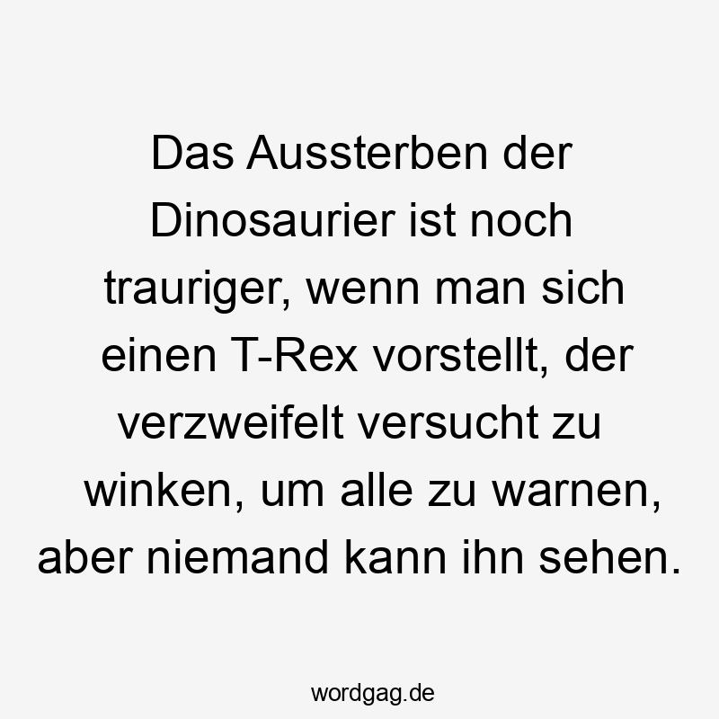 Lustige Sprüche: Dinosaurier - Das Aussterben der Dinosaurier ist noch trauriger, wenn man sich einen T-Rex vorstellt, der verzweifelt versucht zu winken, um alle zu warnen, aber niemand kann ihn sehen.