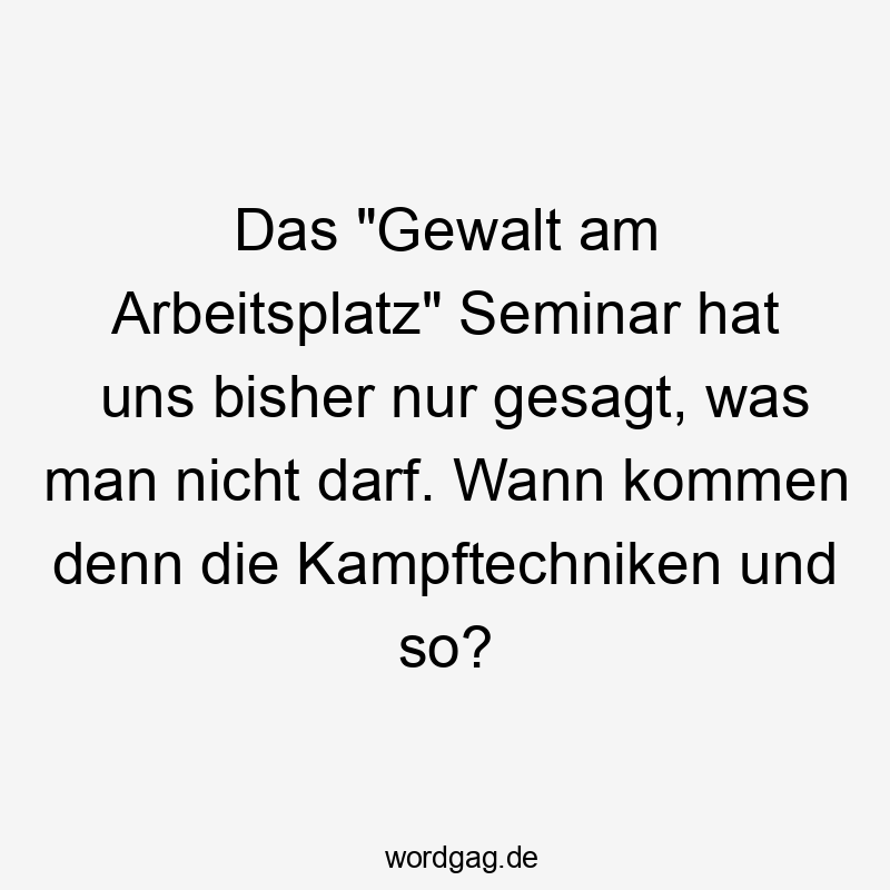 Das „Gewalt am Arbeitsplatz“ Seminar hat uns bisher nur gesagt, was man nicht darf. Wann kommen denn die Kampftechniken und so?