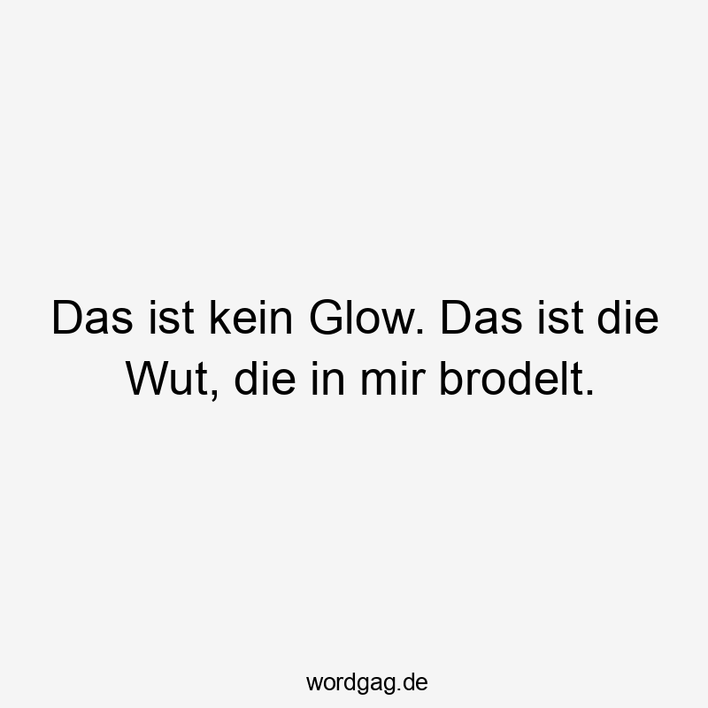 Das ist kein Glow. Das ist die Wut, die in mir brodelt.