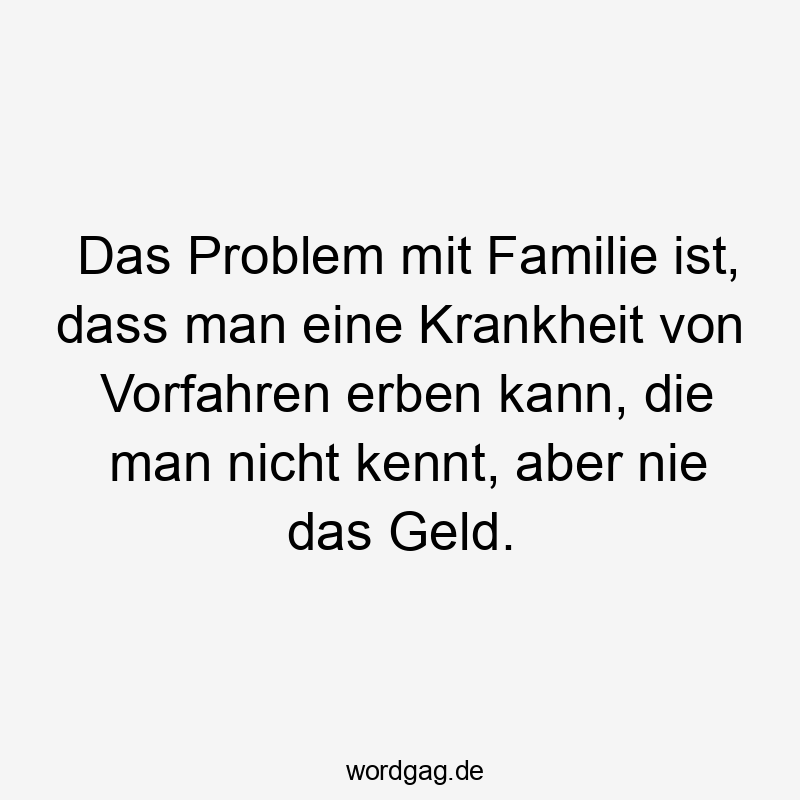 Das Problem mit Familie ist, dass man eine Krankheit von Vorfahren erben kann, die man nicht kennt, aber nie das Geld.