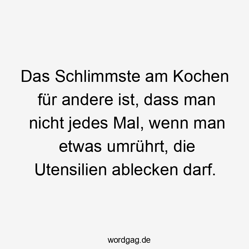 Das Schlimmste am Kochen für andere ist, dass man nicht jedes Mal, wenn man etwas umrührt, die Utensilien ablecken darf.