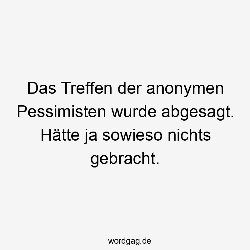 Das Treffen der anonymen Pessimisten wurde abgesagt. Hätte ja sowieso nichts gebracht.