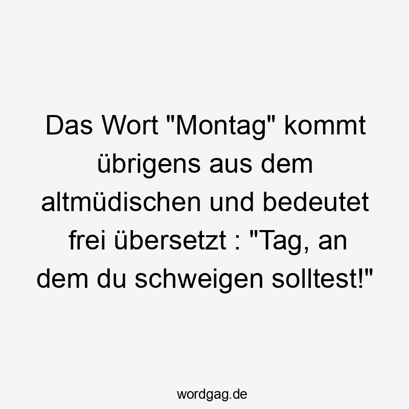Das Wort „Montag“ kommt übrigens aus dem altmüdischen und bedeutet frei übersetzt : „Tag, an dem du schweigen solltest!“