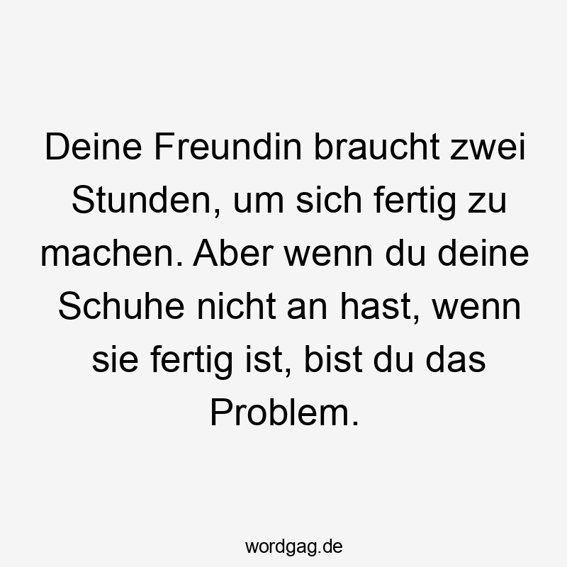 Lustige Sprüche: Freundin - Deine Freundin braucht zwei Stunden, um sich fertig zu machen. Aber wenn du deine Schuhe nicht an hast, wenn sie fertig ist, bist du das Problem.