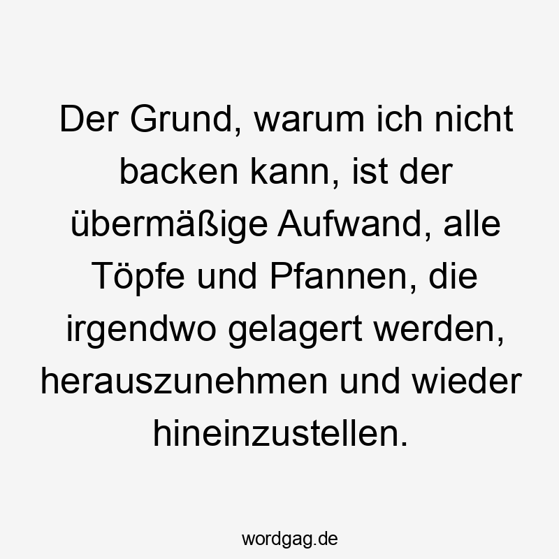 Der Grund, warum ich nicht backen kann, ist der übermäßige Aufwand, alle Töpfe und Pfannen, die irgendwo gelagert werden, herauszunehmen und wieder hineinzustellen.