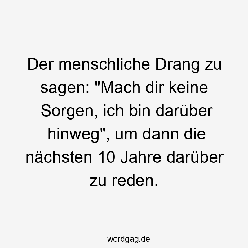 Der menschliche Drang zu sagen: „Mach dir keine Sorgen, ich bin darüber hinweg“, um dann die nächsten 10 Jahre darüber zu reden.