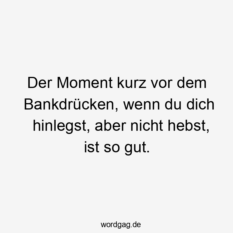 Der Moment kurz vor dem Bankdrücken, wenn du dich hinlegst, aber nicht hebst, ist so gut.