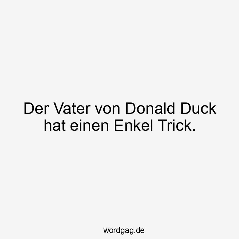 Der Vater von Donald Duck hat einen Enkel Trick.