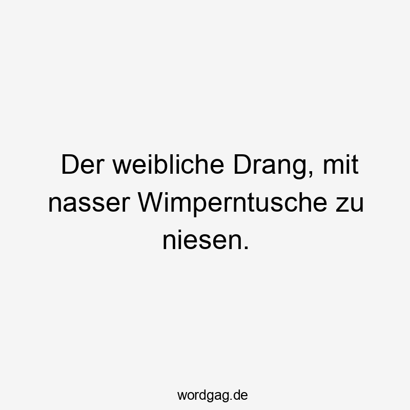 Der weibliche Drang, mit nasser Wimperntusche zu niesen.