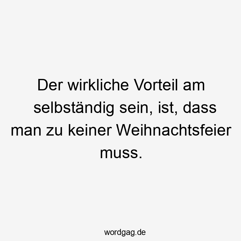 Der wirkliche Vorteil am selbständig sein, ist, dass man zu keiner Weihnachtsfeier muss.