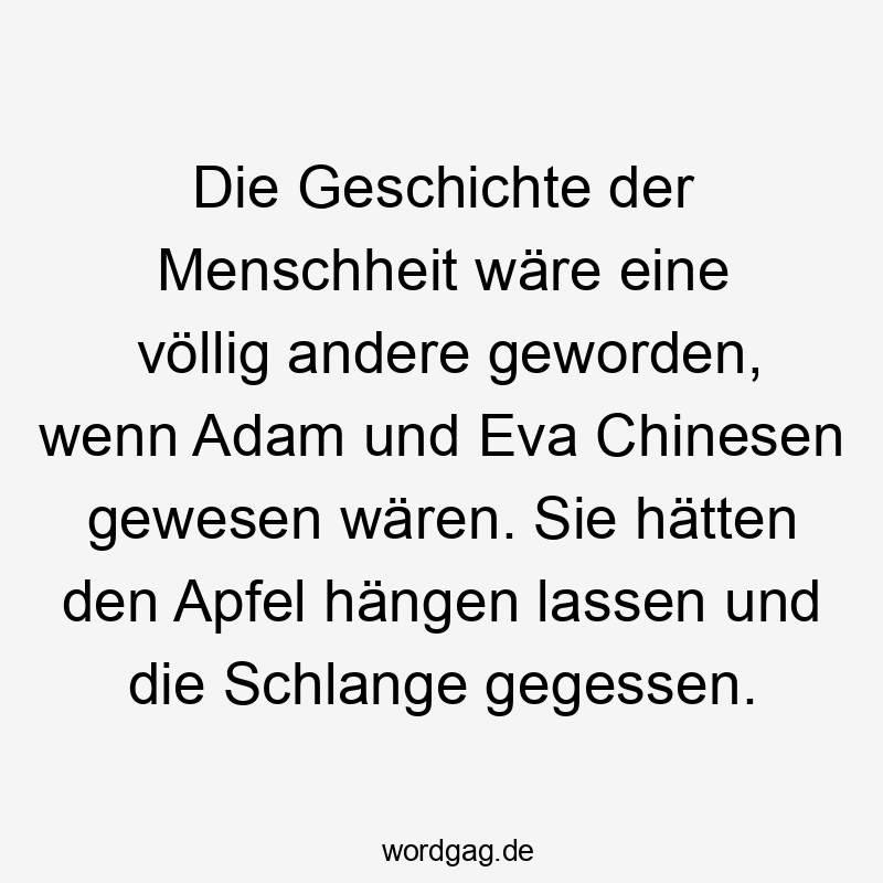 Die Geschichte der Menschheit wäre eine völlig andere geworden, wenn Adam und Eva Chinesen gewesen wären. Sie hätten den Apfel hängen lassen und die Schlange gegessen.