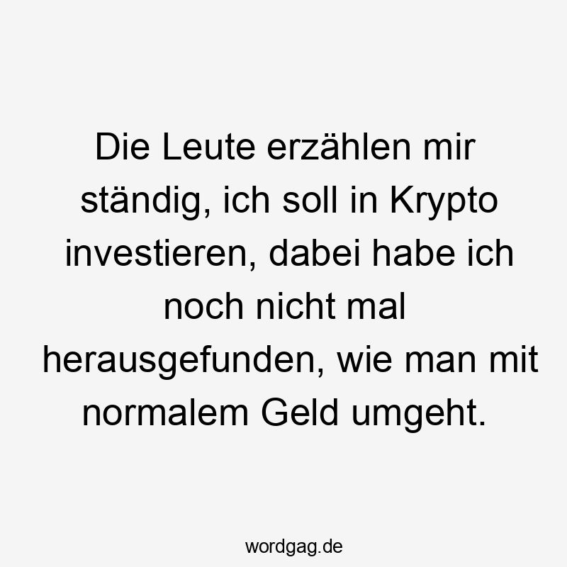 Die Leute erzählen mir ständig, ich soll in Krypto investieren, dabei habe ich noch nicht mal herausgefunden, wie man mit normalem Geld umgeht.