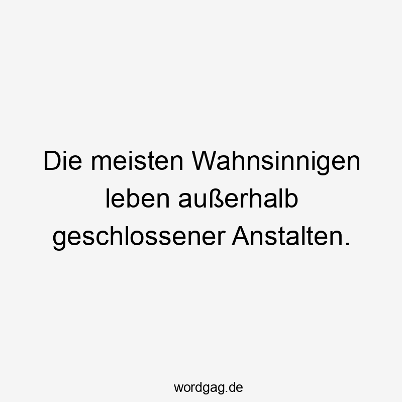 Die meisten Wahnsinnigen leben außerhalb geschlossener Anstalten.