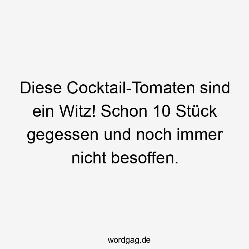 Lustige Sprüche: Stück - Diese Cocktail-Tomaten sind ein Witz! Schon 10 Stück gegessen und noch immer nicht besoffen.