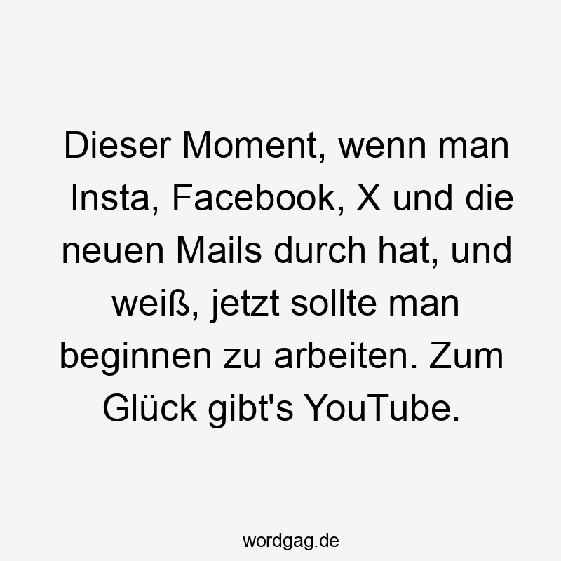 Dieser Moment, wenn man Insta, Facebook, X und die neuen Mails durch hat, und weiß, jetzt sollte man beginnen zu arbeiten. Zum Glück gibt’s YouTube.