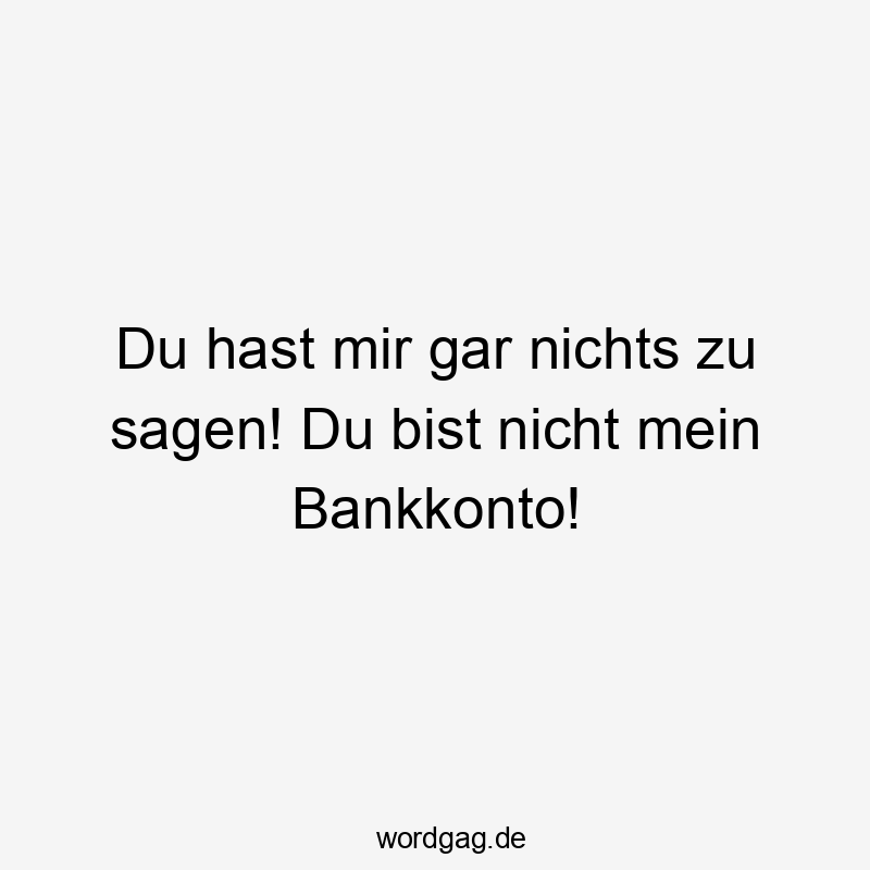 Du hast mir gar nichts zu sagen! Du bist nicht mein Bankkonto!