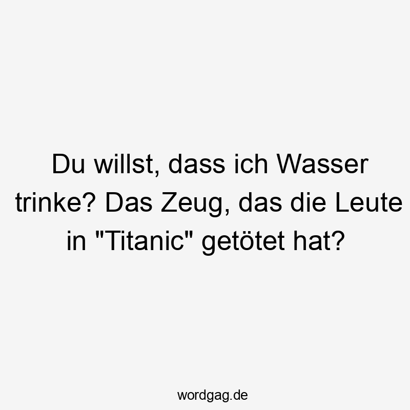 Lustige Sprüche: trinke - Du willst, dass ich Wasser trinke? Das Zeug, das die Leute in „Titanic“ getötet hat?