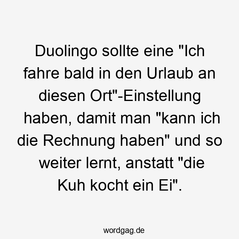 Duolingo sollte eine „Ich fahre bald in den Urlaub an diesen Ort“-Einstellung haben, damit man „kann ich die Rechnung haben“ und so weiter lernt, anstatt „die Kuh kocht ein Ei“.