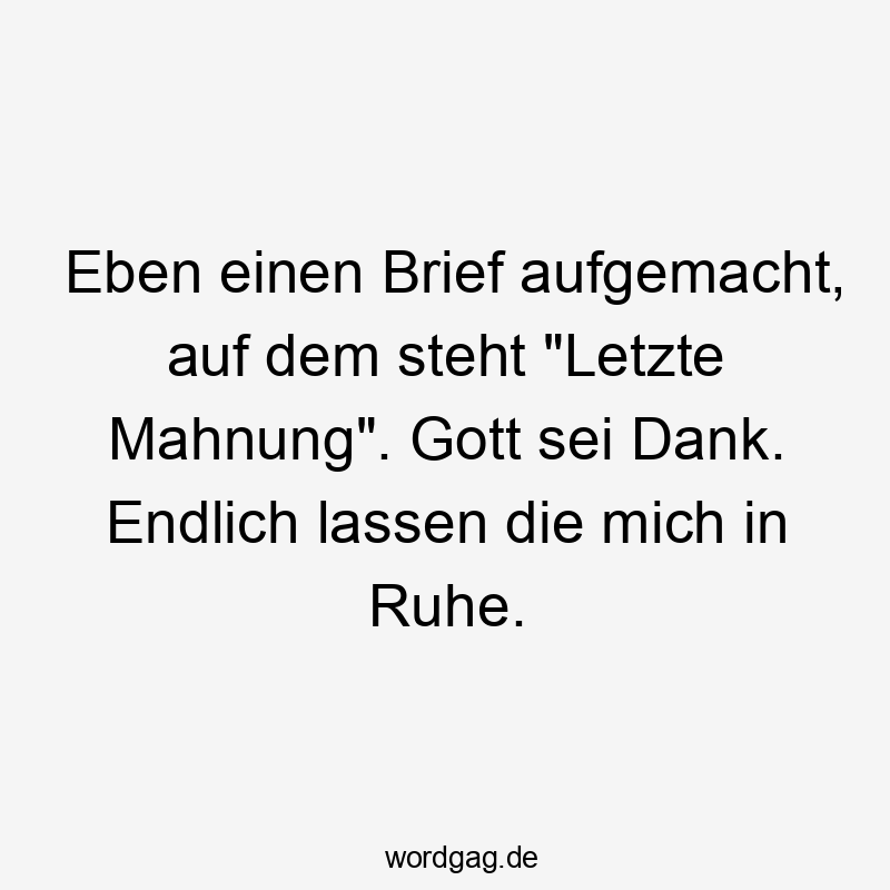 Lustige aufmachen Sprüche - Eben einen Brief aufgemacht, auf dem steht „Letzte Mahnung“. Gott sei Dank. Endlich lassen die mich in Ruhe.