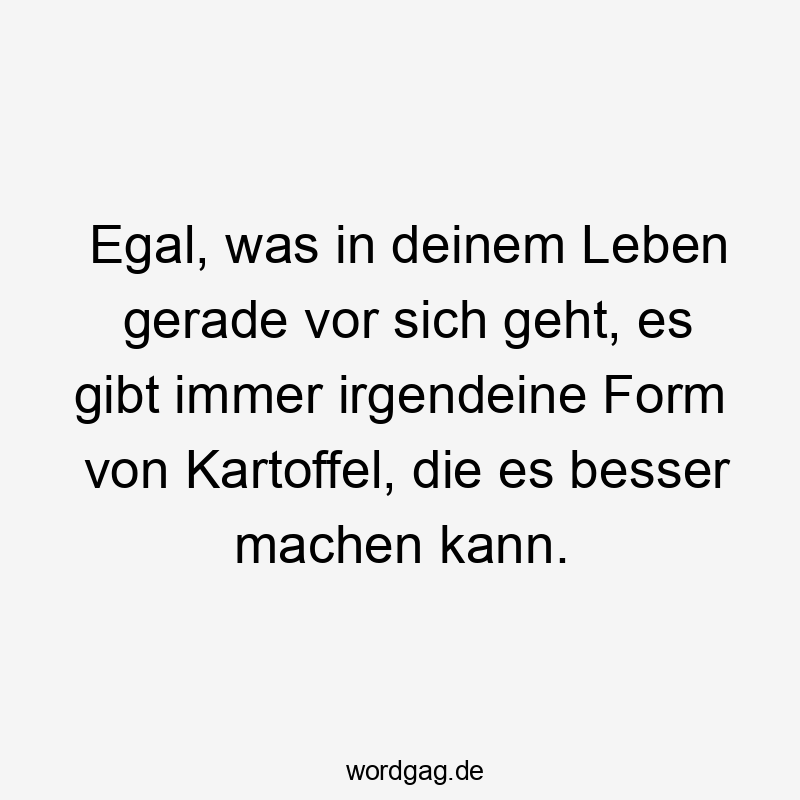 Egal, was in deinem Leben gerade vor sich geht, es gibt immer irgendeine Form von Kartoffel, die es besser machen kann.