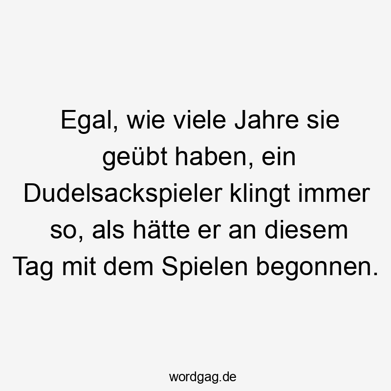 Egal, wie viele Jahre sie geübt haben, ein Dudelsackspieler klingt immer so, als hätte er an diesem Tag mit dem Spielen begonnen.