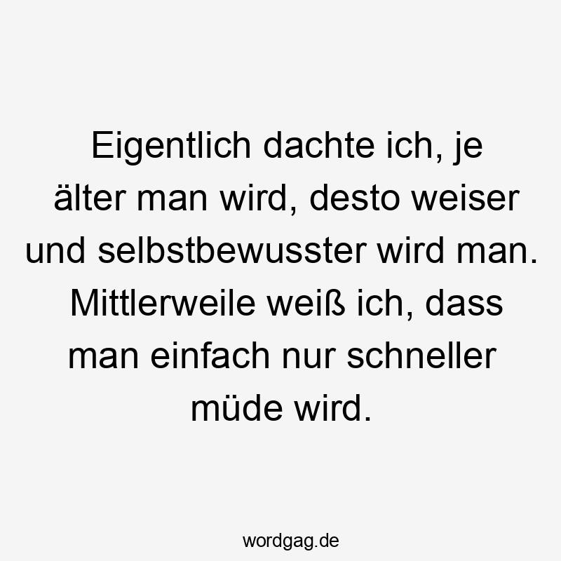 Eigentlich dachte ich, je älter man wird, desto weiser und selbstbewusster wird man. Mittlerweile weiß ich, dass man einfach nur schneller müde wird.