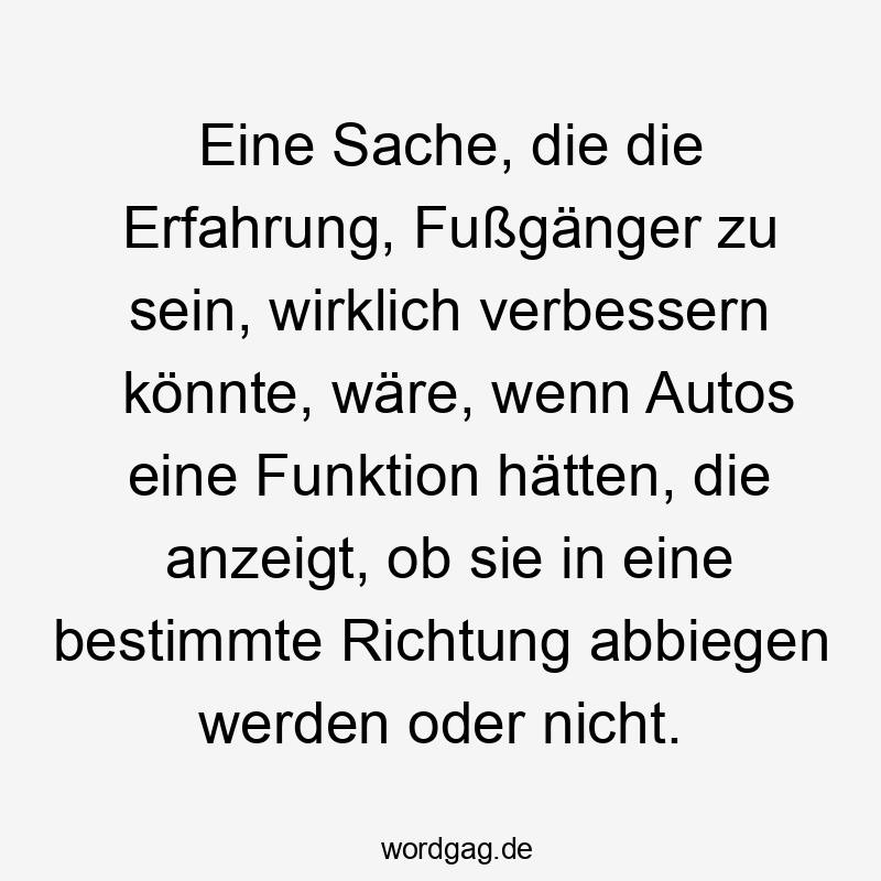 Eine Sache, die die Erfahrung, Fußgänger zu sein, wirklich verbessern könnte, wäre, wenn Autos eine Funktion hätten, die anzeigt, ob sie in eine bestimmte Richtung abbiegen werden oder nicht.