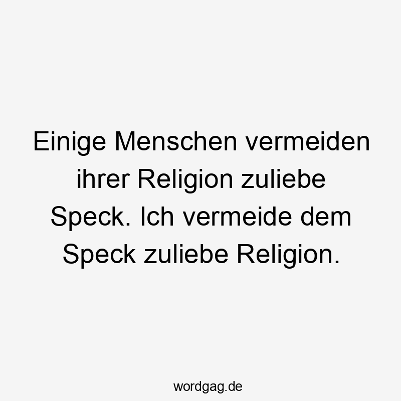 Einige Menschen vermeiden ihrer Religion zuliebe Speck. Ich vermeide dem Speck zuliebe Religion.