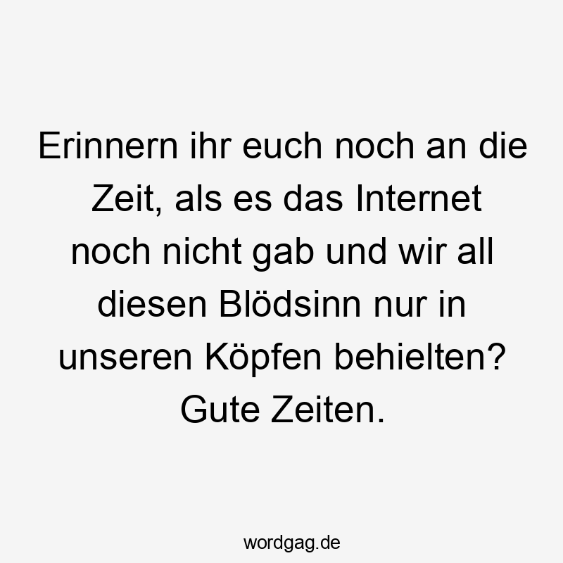 Erinnern ihr euch noch an die Zeit, als es das Internet noch nicht gab und wir all diesen Blödsinn nur in unseren Köpfen behielten? Gute Zeiten.
