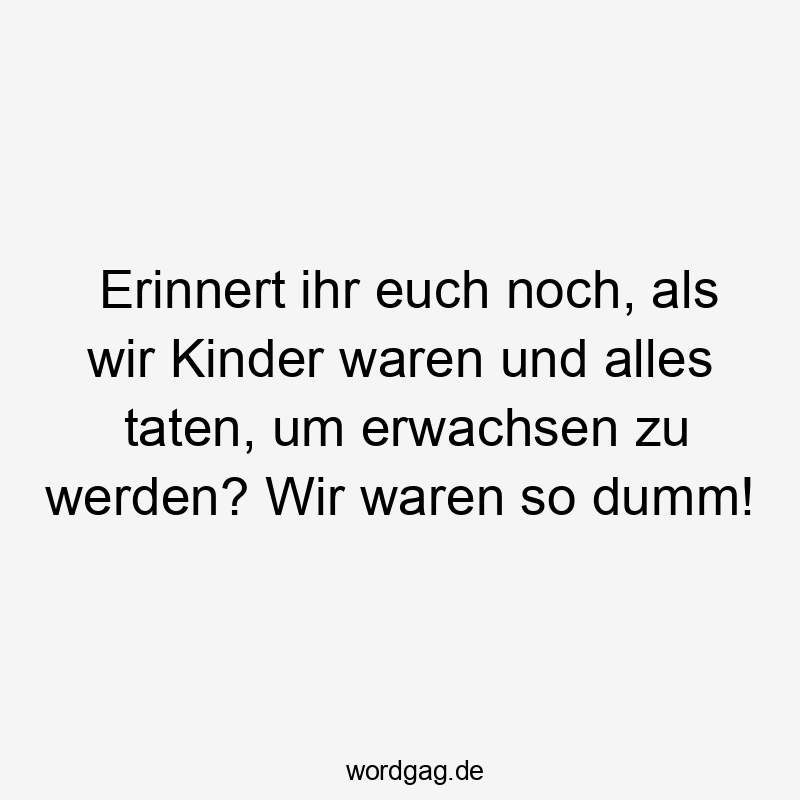 Erinnert ihr euch noch, als wir Kinder waren und alles taten, um erwachsen zu werden? Wir waren so dumm!