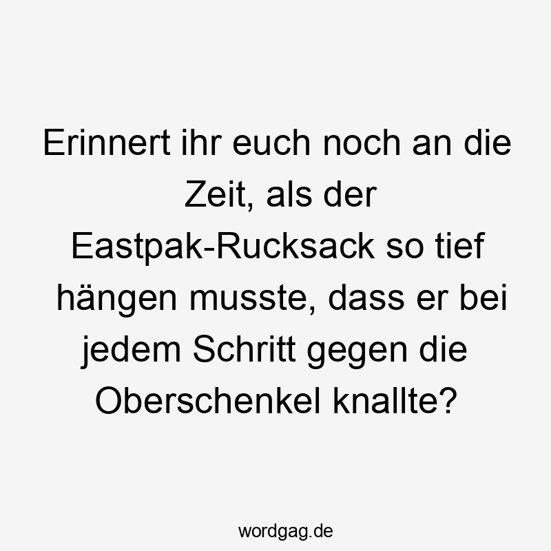 Erinnert ihr euch noch an die Zeit, als der Eastpak-Rucksack so tief hängen musste, dass er bei jedem Schritt gegen die Oberschenkel knallte?