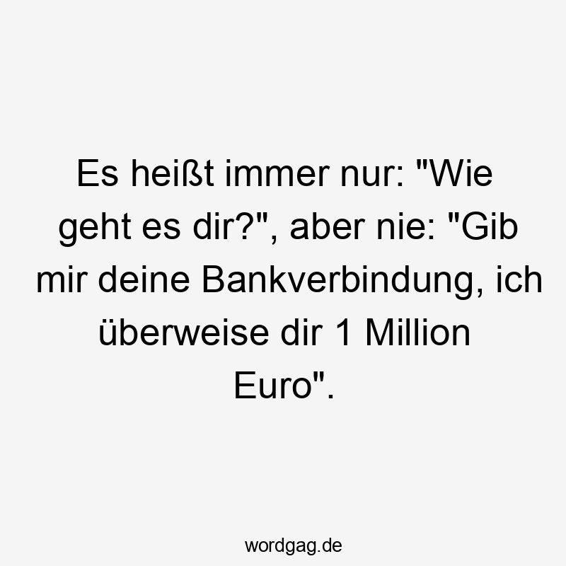 Es heißt immer nur: „Wie geht es dir?“, aber nie: „Gib mir deine Bankverbindung, ich überweise dir 1 Million Euro“.