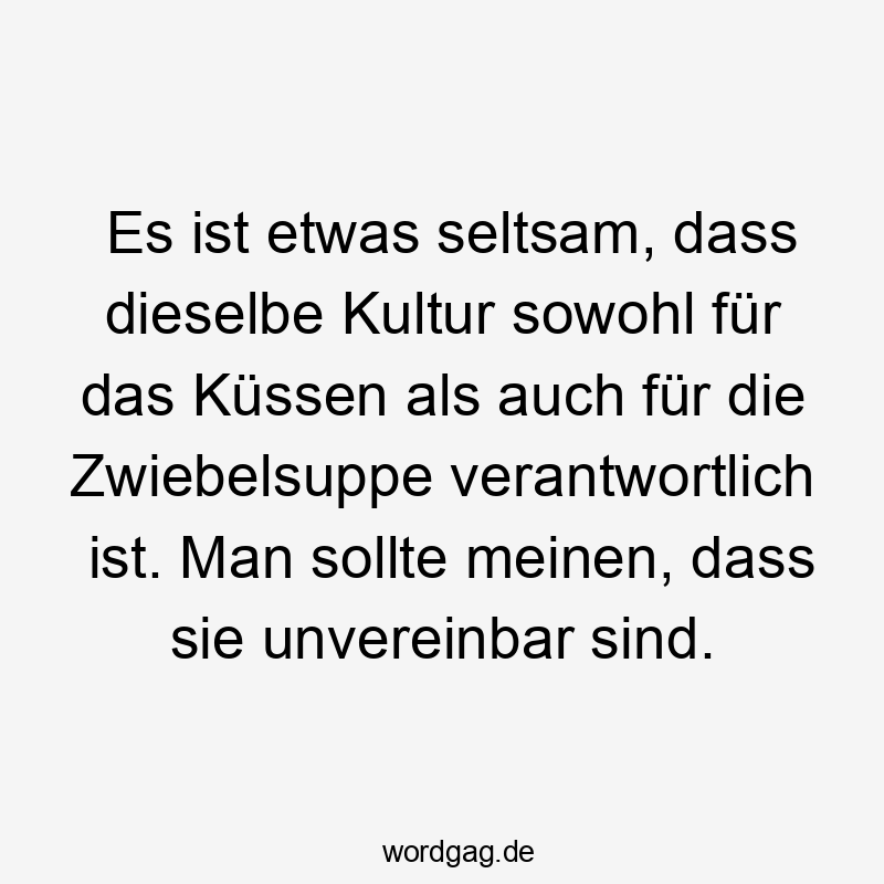 Es ist etwas seltsam, dass dieselbe Kultur sowohl für das Küssen als auch für die Zwiebelsuppe verantwortlich ist. Man sollte meinen, dass sie unvereinbar sind.