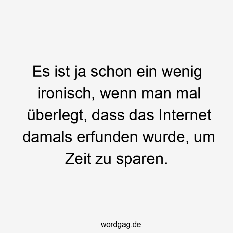 Es ist ja schon ein wenig ironisch, wenn man mal überlegt, dass das Internet damals erfunden wurde, um Zeit zu sparen.