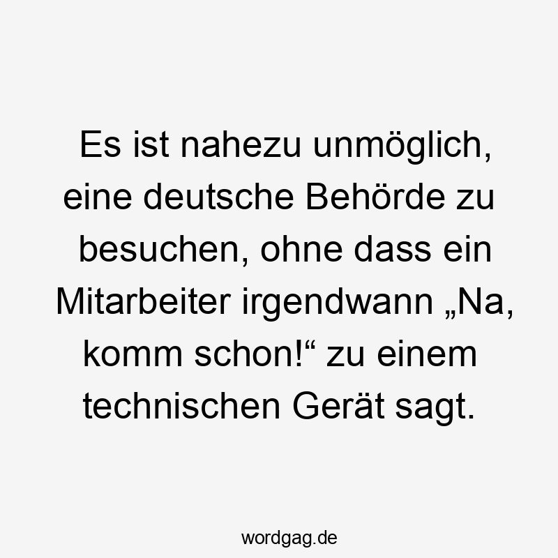 53 Lustige Deutsche Sprüche - Es ist nahezu unmöglich, eine deutsche Behörde zu besuchen, ohne dass ein Mitarbeiter irgendwann „Na, komm schon!“ zu einem technischen Gerät sagt.