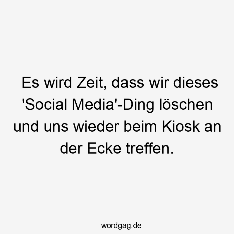 Es wird Zeit, dass wir dieses ‚Social Media‘-Ding löschen und uns wieder beim Kiosk an der Ecke treffen.
