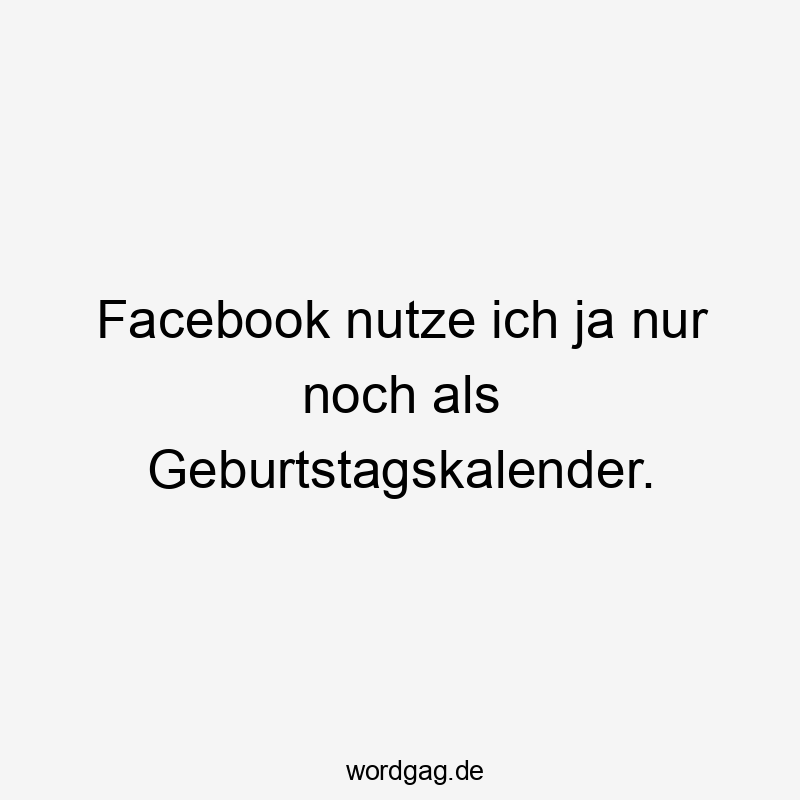 Facebook nutze ich ja nur noch als Geburtstagskalender.