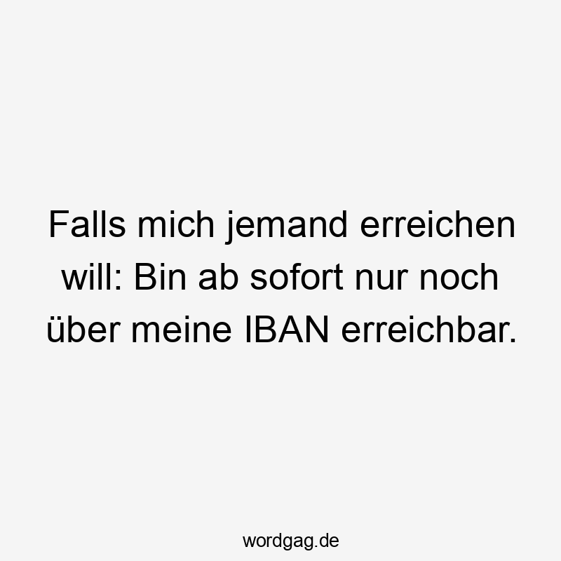 Falls mich jemand erreichen will: Bin ab sofort nur noch über meine IBAN erreichbar.