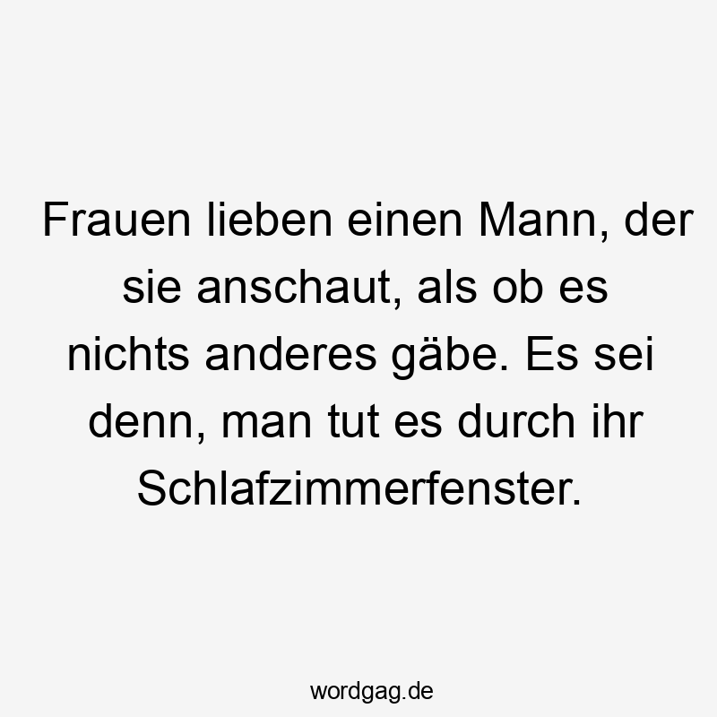 Frauen lieben einen Mann, der sie anschaut, als ob es nichts anderes gäbe. Es sei denn, man tut es durch ihr Schlafzimmerfenster.