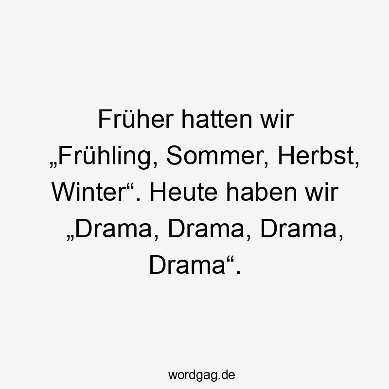 Früher hatten wir „Frühling, Sommer, Herbst, Winter“. Heute haben wir „Drama, Drama, Drama, Drama“.