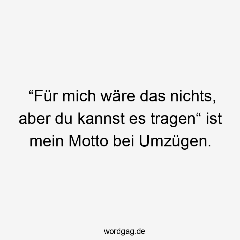 “Für mich wäre das nichts, aber du kannst es tragen“ ist mein Motto bei Umzügen.