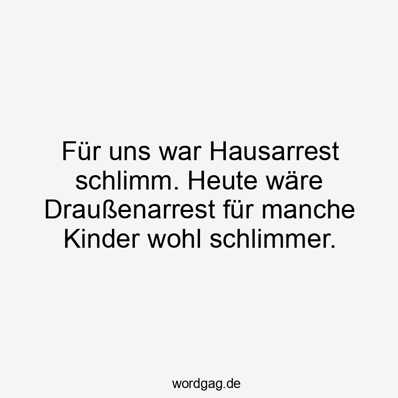 Für uns war Hausarrest schlimm. Heute wäre Draußenarrest für manche Kinder wohl schlimmer.
