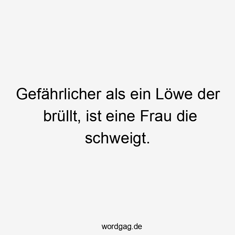 Gefährlicher als ein Löwe der brüllt, ist eine Frau die schweigt.
