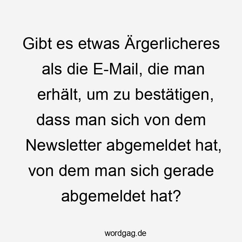 Gibt es etwas Ärgerlicheres als die E-Mail, die man erhält, um zu bestätigen, dass man sich von dem Newsletter abgemeldet hat, von dem man sich gerade abgemeldet hat?