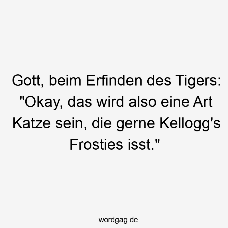 Gott, beim Erfinden des Tigers: „Okay, das wird also eine Art Katze sein, die gerne Kellogg’s Frosties isst.“