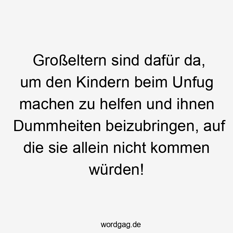 Lustige Sprüche: Großeltern - Großeltern sind dafür da, um den Kindern beim Unfug machen zu helfen und ihnen Dummheiten beizubringen, auf die sie allein nicht kommen würden!