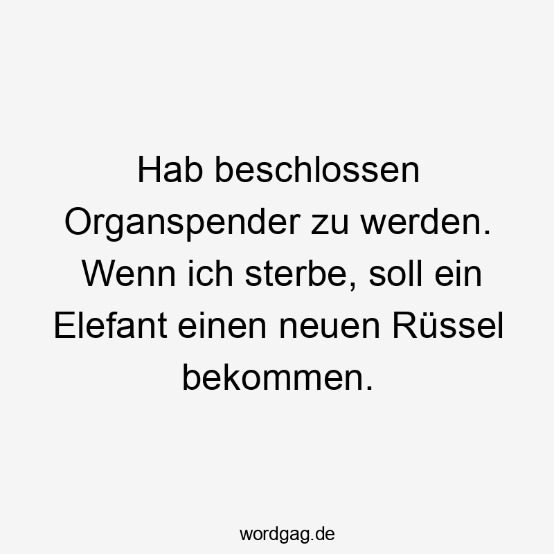 Hab beschlossen Organspender zu werden. Wenn ich sterbe, soll ein Elefant einen neuen Rüssel bekommen.